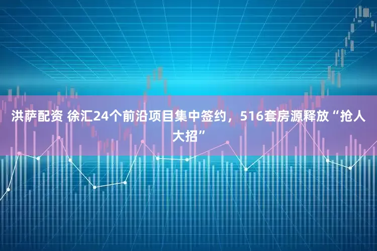 洪萨配资 徐汇24个前沿项目集中签约，516套房源释放“抢人大招”