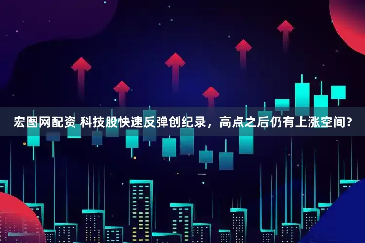 宏图网配资 科技股快速反弹创纪录,高点之后仍有上涨空间?