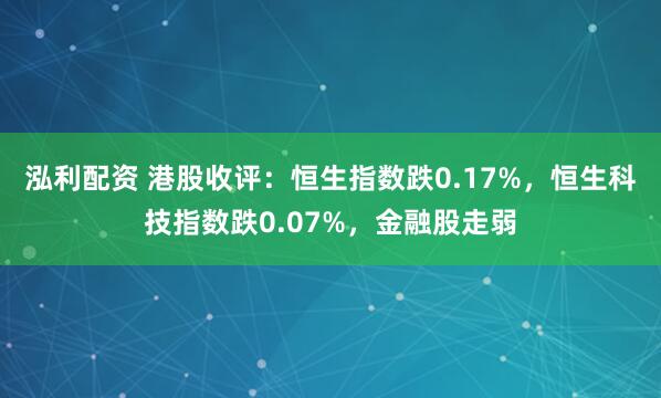 泓利配资 港股收评：恒生指数跌0.17%，恒生科技指数跌0.07%，金融股走弱