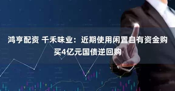 鸿亨配资 千禾味业:近期使用闲置自有资金购买4亿元国债逆回购
