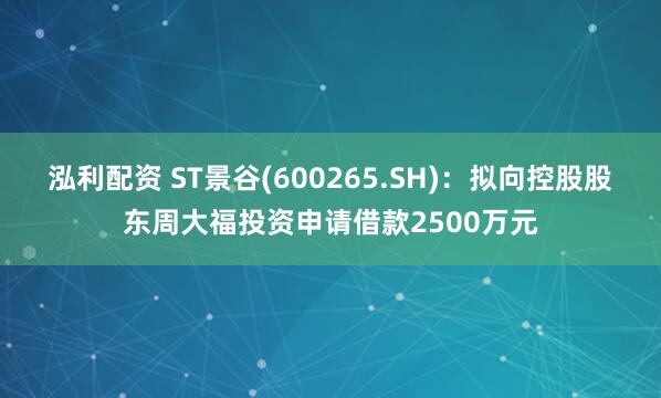 泓利配资 ST景谷(600265.SH):拟向控股股东周大福投资申请借款2500万元