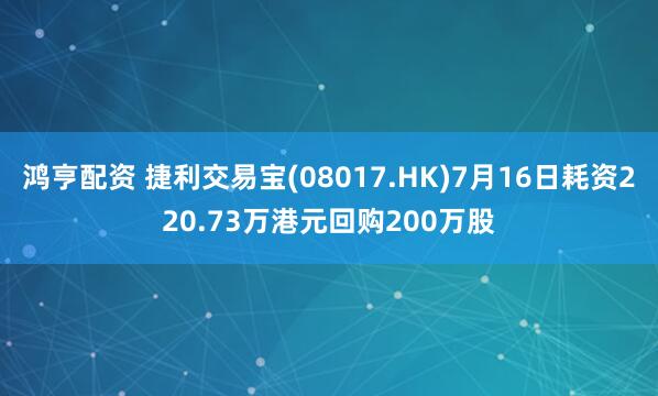 鸿亨配资 捷利交易宝(08017.HK)7月16日耗资220.73万港元回购200万股