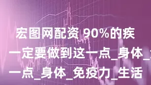 宏图网配资 90%的疾病可自愈,一定要做到这一点_身体_免疫力_生活
