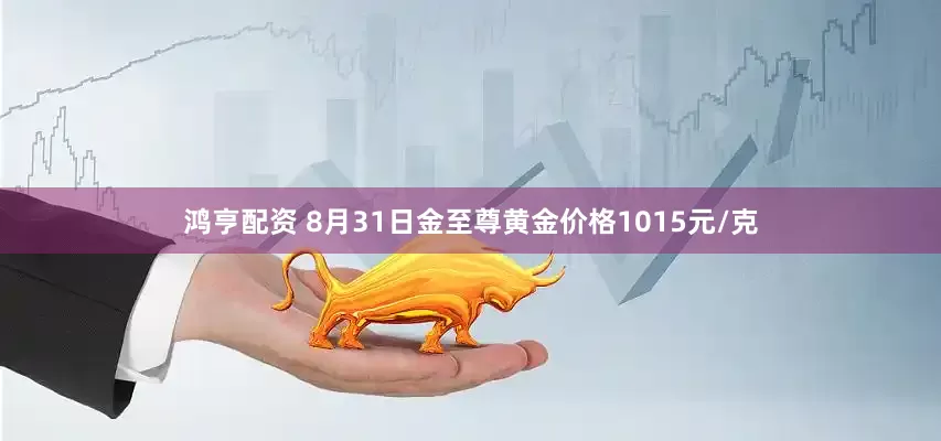 鸿亨配资 8月31日金至尊黄金价格1015元/克