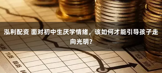 泓利配资 面对初中生厌学情绪,该如何才能引导孩子走向光明?