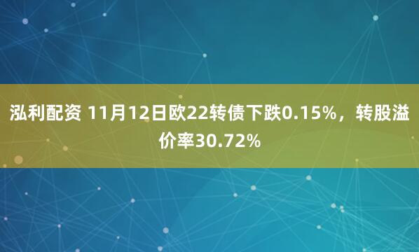 泓利配资 11月12日欧22转债下跌0.15%，转股溢价率30.72%