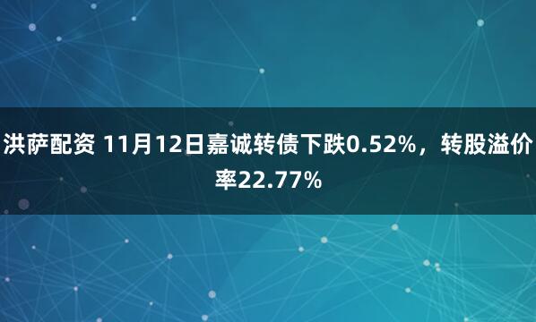 洪萨配资 11月12日嘉诚转债下跌0.52%，转股溢价率22.77%