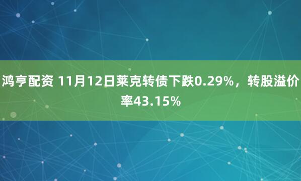 鸿亨配资 11月12日莱克转债下跌0.29%，转股溢价率43.15%