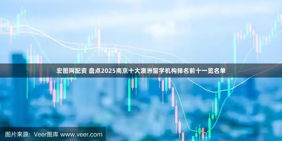 宏图网配资 盘点2025南京十大澳洲留学机构排名前十一览名单