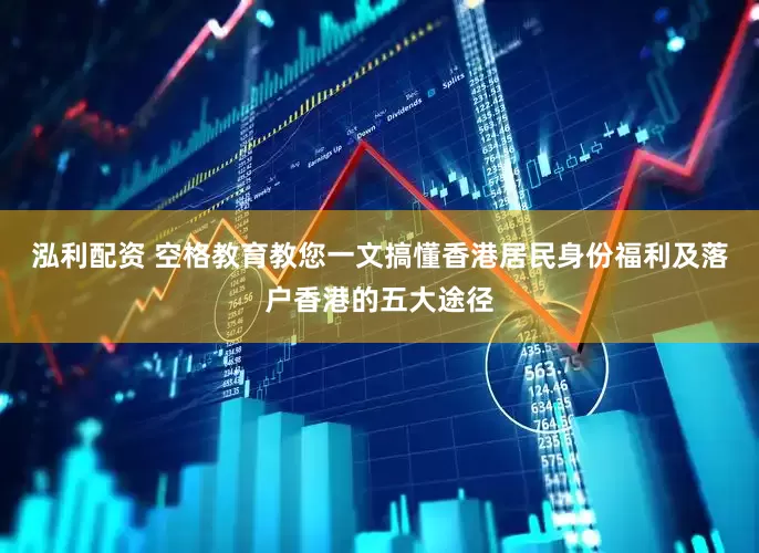 泓利配资 空格教育教您一文搞懂香港居民身份福利及落户香港的五大途径