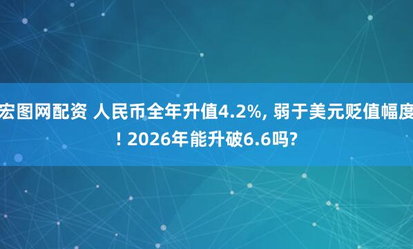 宏图网配资 人民币全年升值4.2%, 弱于美元贬值幅度! 2026年能升破6.6吗?