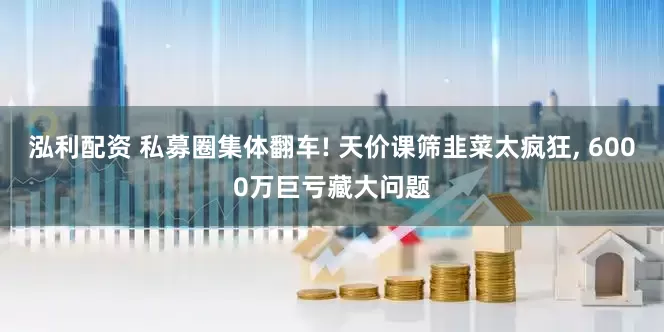 泓利配资 私募圈集体翻车! 天价课筛韭菜太疯狂, 6000万巨亏藏大问题