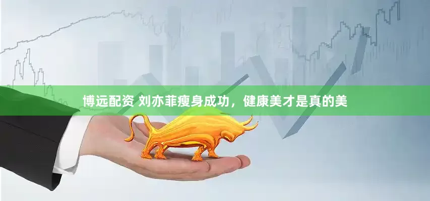 博远配资 刘亦菲瘦身成功，健康美才是真的美