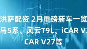 洪萨配资 2月重磅新车一览：宝马5系、风云T9L、iCAR V27等