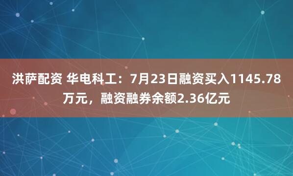 洪萨配资 华电科工:7月23日融资买入1145.78万元,融资融券余额2.36亿元