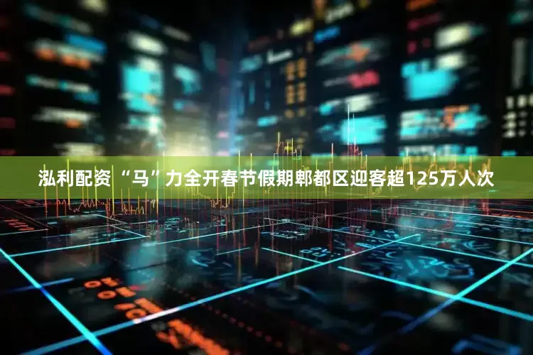 泓利配资 “马”力全开春节假期郫都区迎客超125万人次