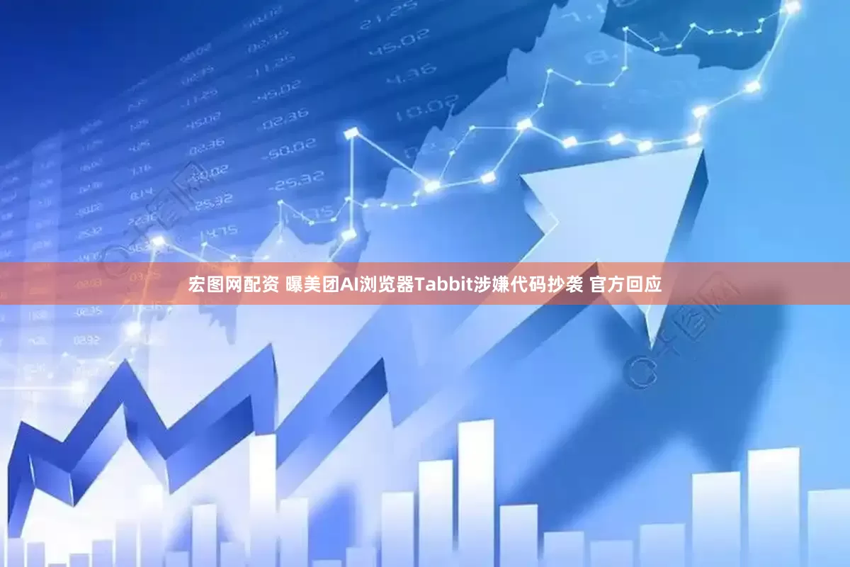 宏图网配资 曝美团AI浏览器Tabbit涉嫌代码抄袭 官方回应