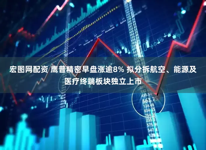 宏图网配资 鹰普精密早盘涨逾8% 拟分拆航空、能源及医疗终端板块独立上市