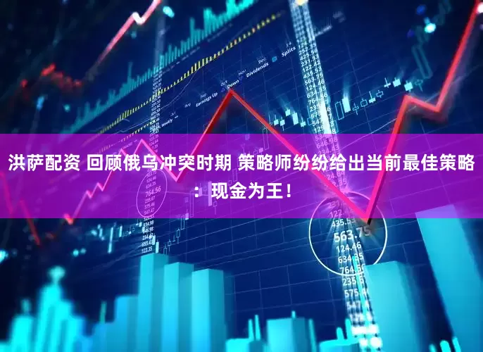 洪萨配资 回顾俄乌冲突时期 策略师纷纷给出当前最佳策略：现金为王！
