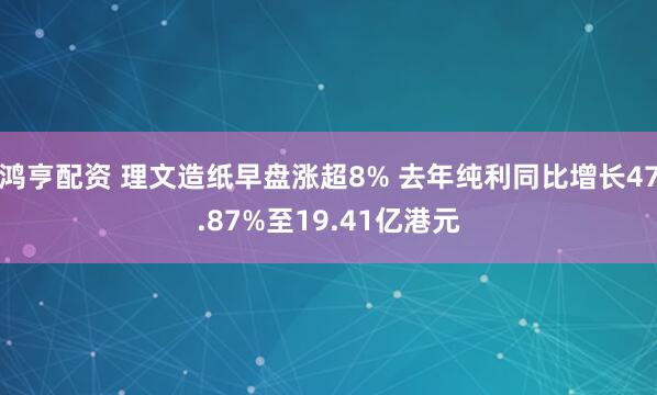 鸿亨配资 理文造纸早盘涨超8% 去年纯利同比增长47.87%至19.41亿港元