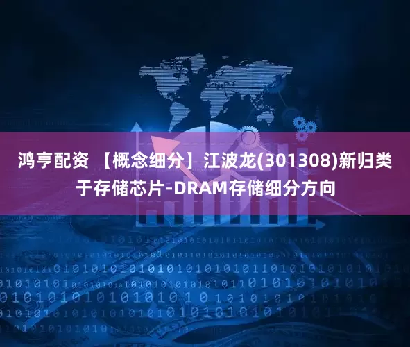 鸿亨配资 【概念细分】江波龙(301308)新归类于存储芯片-DRAM存储细分方向