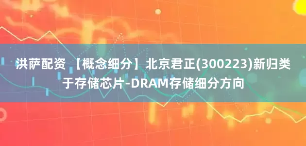 洪萨配资 【概念细分】北京君正(300223)新归类于存储芯片-DRAM存储细分方向