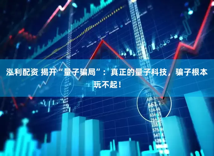 泓利配资 揭开“量子骗局”：真正的量子科技，骗子根本玩不起！