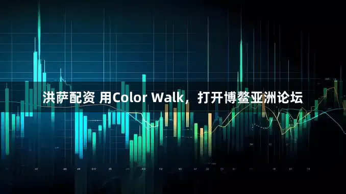 洪萨配资 用Color Walk，打开博鳌亚洲论坛