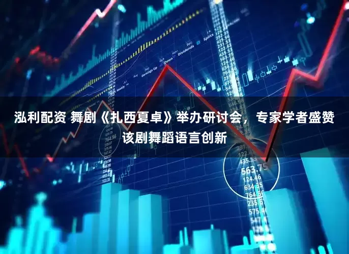 泓利配资 舞剧《扎西夏卓》举办研讨会,专家学者盛赞该剧舞蹈语言创新