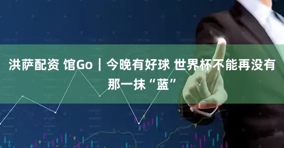 洪萨配资 馆Go｜今晚有好球 世界杯不能再没有那一抹“蓝”