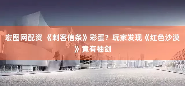 宏图网配资 《刺客信条》彩蛋？玩家发现《红色沙漠》竟有袖剑