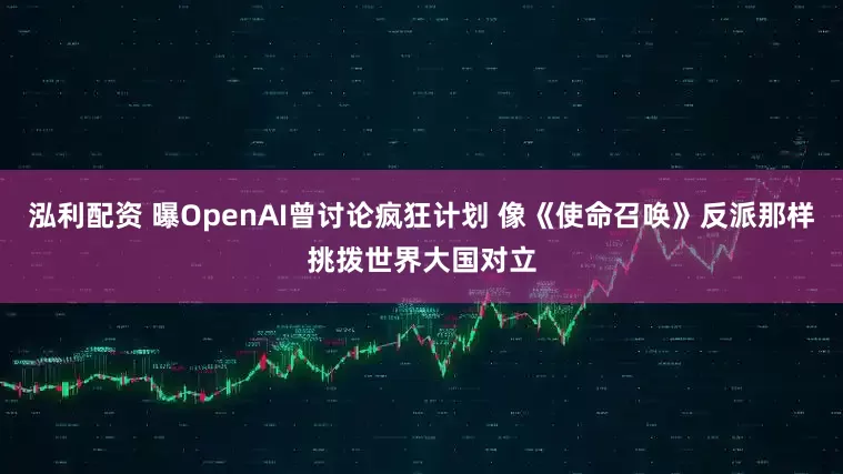泓利配资 曝OpenAI曾讨论疯狂计划 像《使命召唤》反派那样挑拨世界大国对立