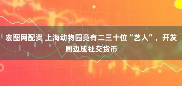 宏图网配资 上海动物园竟有二三十位“艺人”，开发周边成社交货币