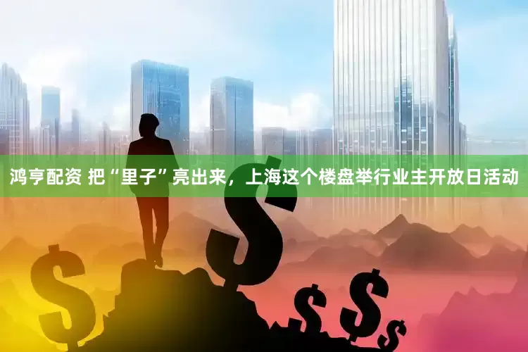 鸿亨配资 把“里子”亮出来，上海这个楼盘举行业主开放日活动
