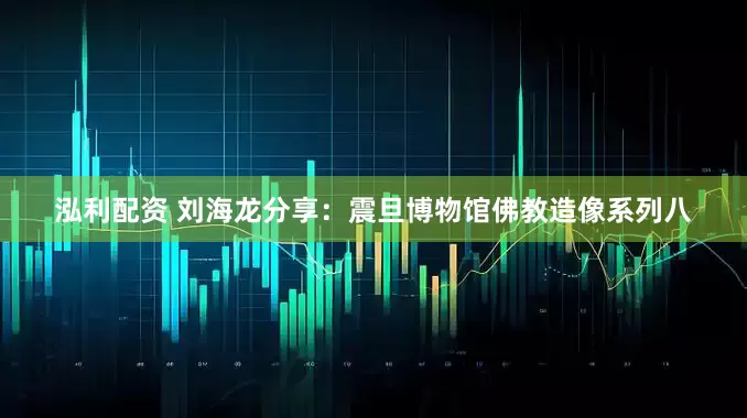 泓利配资 刘海龙分享：震旦博物馆佛教造像系列八