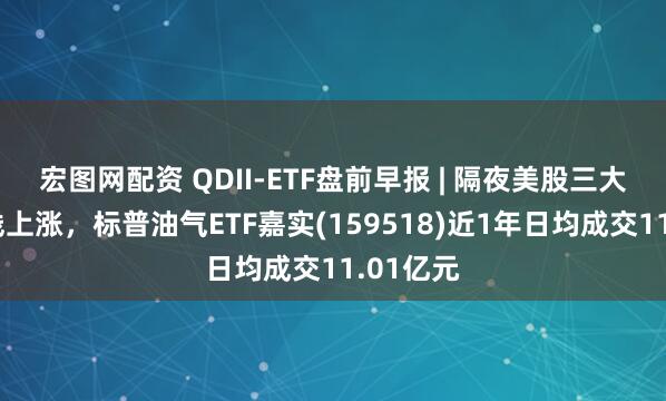 宏图网配资 QDII-ETF盘前早报 | 隔夜美股三大指数全线上涨，标普油气ETF嘉实(159518)近1年日均成交11.01亿元