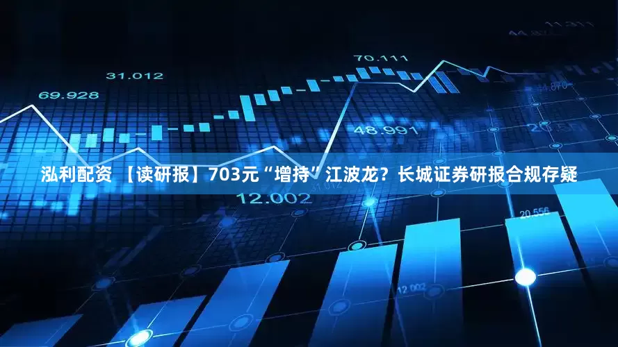 泓利配资 【读研报】703元“增持”江波龙？长城证券研报合规存疑